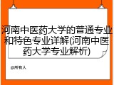 河南中医药大学的普通专业和特色专业详解(河南中医药大学专业解析)