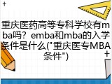 重庆医药高等专科学校有mba吗？emba和mba的入学条件是什么("重庆医专MBA条件")