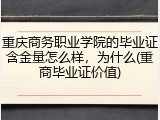 重庆商务职业学院的毕业证含金量怎么样，为什么(重商毕业证价值)