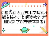 新疆兴新职业技术学院能不能专接本，如何参考？(新疆兴新学院专接本参考)