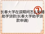 长春大学在读期间怎么申请助学贷款(长春大学助学贷款申请)