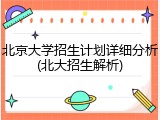 北京大学招生计划详细分析(北大招生解析)