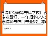 淄博师范高等专科学校什么专业最好，一年招多少人(淄博师专热门专业招生数)