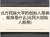 北方民族大学的创始人是谁，前身是什么(北民大创始人前身)