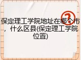 保定理工学院地址在哪个市，什么区县(保定理工学院位置)