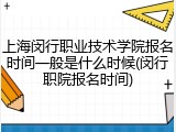 上海闵行职业技术学院报名时间一般是什么时候(闵行职院报名时间)