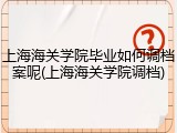 上海海关学院毕业如何调档案呢(上海海关学院调档)