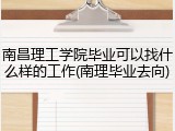 南昌理工学院毕业可以找什么样的工作(南理毕业去向)