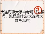 大连海事大学自考可以去读吗，流程是什么(大连海大自考流程)