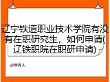 辽宁铁道职业技术学院有没有在职研究生，如何申请(辽铁职院在职研申请)