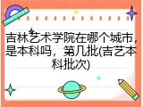 吉林艺术学院在哪个城市，是本科吗，第几批(吉艺本科批次)