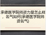 承德医学院师资力量怎么样，名气如何(承德医学院师资名气)