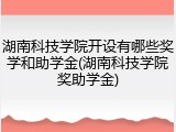 湖南科技学院开设有哪些奖学和助学金(湖南科技学院奖助学金)