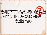 贵州理工学院如何申请在读间的创业无息贷款(贵理工创业贷款)