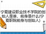 宁夏建设职业技术学院的创始人是谁，前身是什么(宁夏职院前身与创始人)