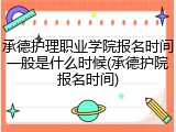 承德护理职业学院报名时间一般是什么时候(承德护院报名时间)