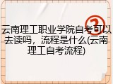 云南理工职业学院自考可以去读吗，流程是什么(云南理工自考流程)