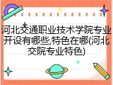 河北交通职业技术学院专业开设有哪些,特色在哪(河北交院专业特色)