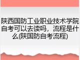 陕西国防工业职业技术学院自考可以去读吗，流程是什么(陕国防自考流程)