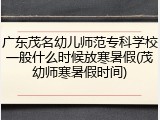 广东茂名幼儿师范专科学校一般什么时候放寒暑假(茂幼师寒暑假时间)