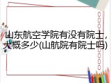 山东航空学院有没有院士，大概多少(山航院有院士吗)