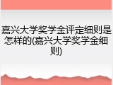 嘉兴大学奖学金评定细则是怎样的(嘉兴大学奖学金细则)