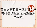云南旅游职业学院办理入学有什么攻略没(云南旅院入学攻略)
