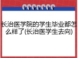 长治医学院的学生毕业都怎么样了(长治医学生去向)