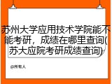苏州大学应用技术学院能不能考研，成绩在哪里查询(苏大应院考研成绩查询)