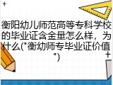 衡阳幼儿师范高等专科学校的毕业证含金量怎么样，为什么("衡幼师专毕业证价值")
