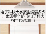 电子科技大学招生编码多少，隶属哪个部门(电子科大招生代码部门)