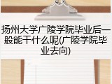 扬州大学广陵学院毕业后一般能干什么呢(广陵学院毕业去向)