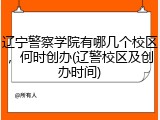 辽宁警察学院有哪几个校区，何时创办(辽警校区及创办时间)