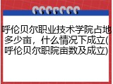 呼伦贝尔职业技术学院占地多少亩，什么情况下成立(呼伦贝尔职院亩数及成立)