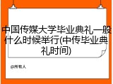 中国传媒大学毕业典礼一般什么时候举行(中传毕业典礼时间)