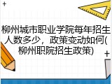 柳州城市职业学院每年招生人数多少，政策变动如何(柳州职院招生政策)