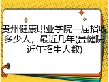贵州健康职业学院一届招收多少人，最近几年(贵健院近年招生人数)