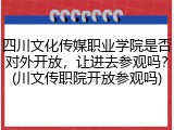 四川文化传媒职业学院是否对外开放，让进去参观吗？(川文传职院开放参观吗)