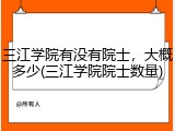 三江学院有没有院士，大概多少(三江学院院士数量)