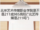 北京艺术传媒职业学院是不是211或985高校("北艺传媒是211吗")