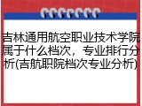 吉林通用航空职业技术学院属于什么档次，专业排行分析(吉航职院档次专业分析)