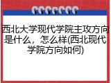 西北大学现代学院主攻方向是什么，怎么样(西北现代学院方向如何)