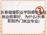 长春健康职业学院哪些专业就业前景好，为什么(长春职院热门就业专业)