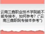 云南三鑫职业技术学院能不能专接本，如何参考？("云南三鑫职院专接本参考")