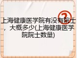 上海健康医学院有没有院士，大概多少(上海健康医学院院士数量)