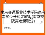 南京交通职业技术学院高考需多少分能录取呢(南京交院高考录取分)