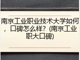 南京工业职业技术大学如何，口碑怎么样？(南京工业职大口碑)