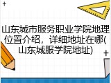 山东城市服务职业学院地理位置介绍，详细地址在哪(山东城服学院地址)