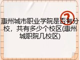 惠州城市职业学院是否有分校，共有多少个校区(惠州城职院几校区)