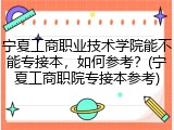 宁夏工商职业技术学院能不能专接本，如何参考？(宁夏工商职院专接本参考)